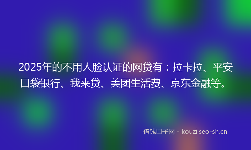 2025年的不用人脸认证的网贷有：拉卡拉、平安口袋银行、我来贷、美团生活费、京东金融等。