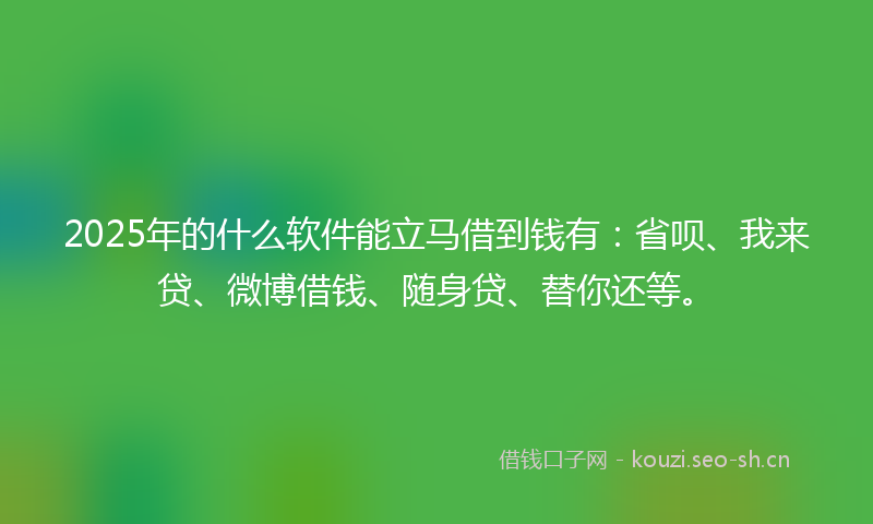 2025年的什么软件能立马借到钱有：省呗、我来贷、微博借钱、随身贷、替你还等。
