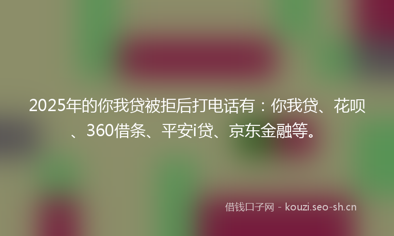 2025年的你我贷被拒后打电话有：你我贷、花呗、360借条、平安i贷、京东金融等。
