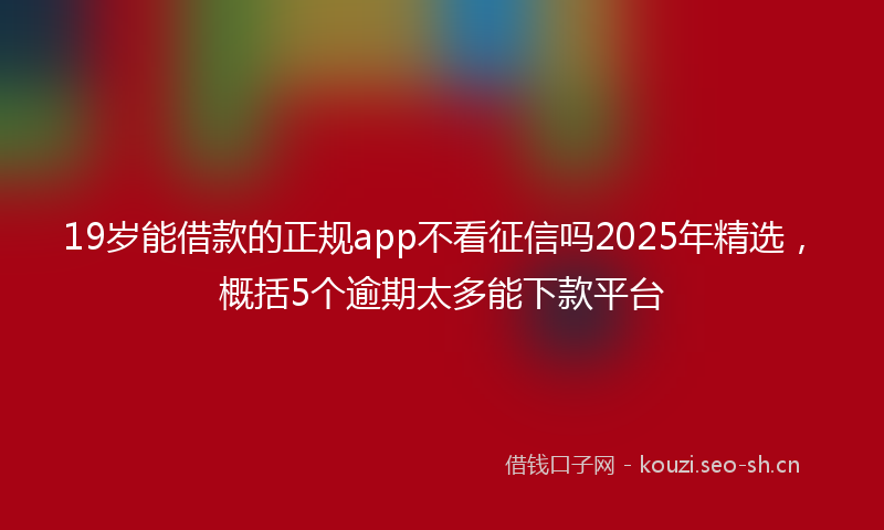 19岁能借款的正规app不看征信吗2025年精选，概括5个逾期太多能下款平台