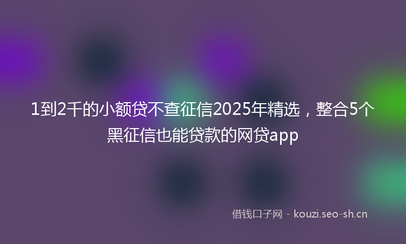 1到2千的小额贷不查征信2025年精选，整合5个黑征信也能贷款的网贷app