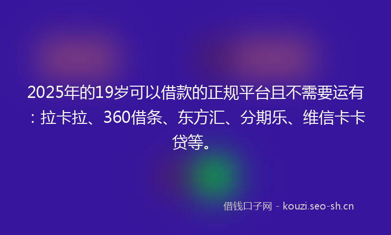 2025年的19岁可以借款的正规平台且不需要运有：拉卡拉、360借条、东方汇、分期乐、维信卡卡贷等。