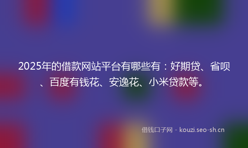 2025年的借款网站平台有哪些有:好期贷、省呗、百度有钱花、安逸花、小米贷款等。