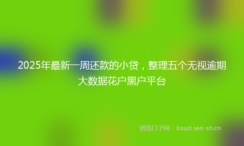 2025年最新一周还款的小贷，整理五个无视逾期大数据花户黑户平台