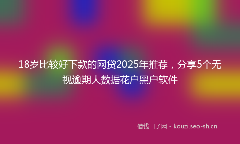 18岁比较好下款的网贷2025年推荐，分享5个无视逾期大数据花户黑户软件