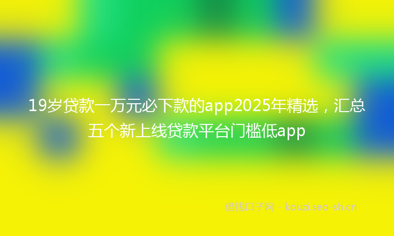 19岁贷款一万元必下款的app2025年精选，汇总五个新上线贷款平台门槛低app