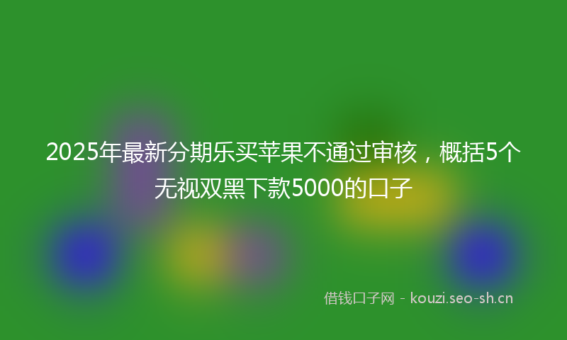 2025年最新分期乐买苹果不通过审核,概括5个无视双黑下款5000的口子