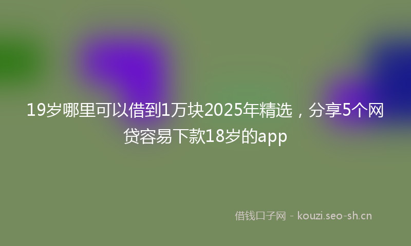 19岁哪里可以借到1万块2025年精选，分享5个网贷容易下款18岁的app