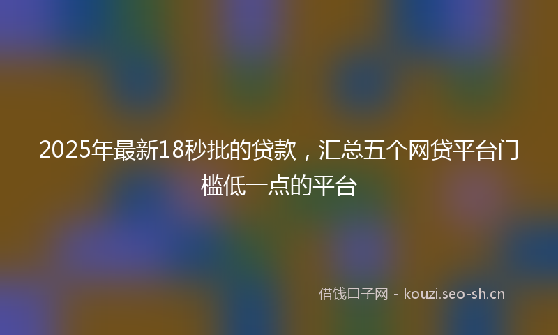2025年最新18秒批的贷款，汇总五个网贷平台门槛低一点的平台