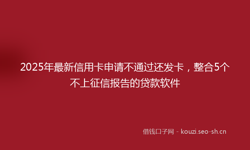 2025年最新信用卡申请不通过还发卡，整合5个不上征信报告的贷款软件