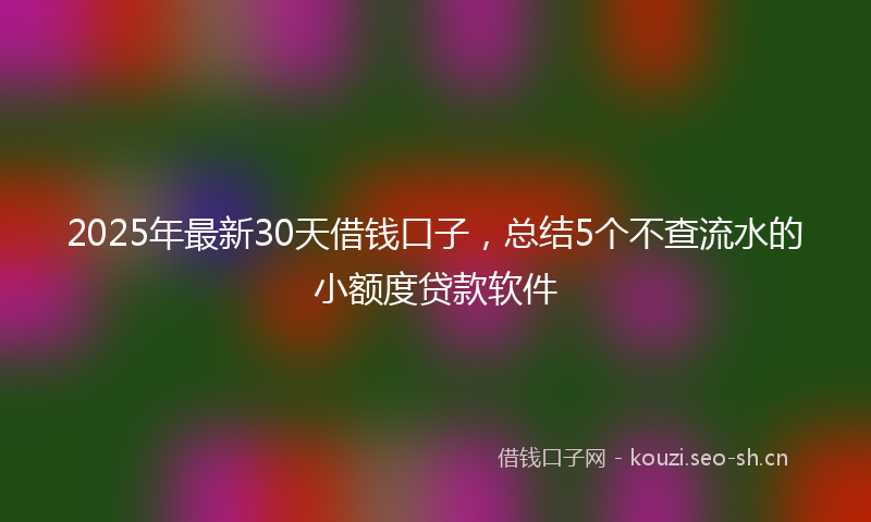 2025年最新30天借钱口子，总结5个不查流水的小额度贷款软件