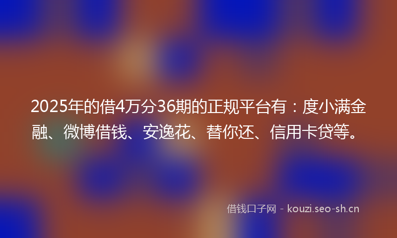 2025年的借4万分36期的正规平台有：度小满金融、微博借钱、安逸花、替你还、信用卡贷等。