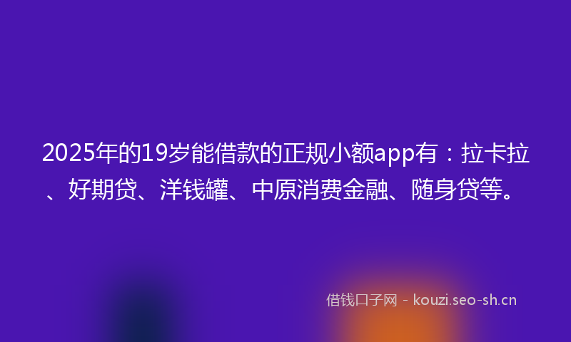 2025年的19岁能借款的正规小额app有：拉卡拉、好期贷、洋钱罐、中原消费金融、随身贷等。