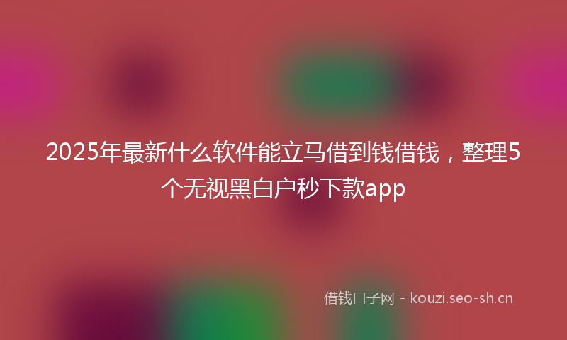 2025年最新什么软件能立马借到钱借钱，整理5个无视黑白户秒下款app