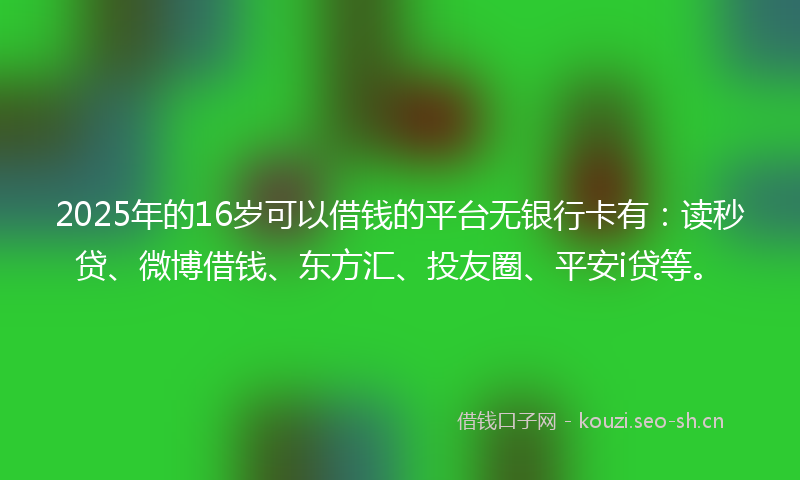 2025年的16岁可以借钱的平台无银行卡有：读秒贷、微博借钱、东方汇、投友圈、平安i贷等。