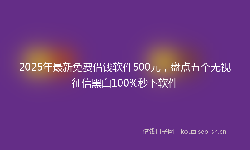 2025年最新免费借钱软件500元，盘点五个无视征信黑白100%秒下软件