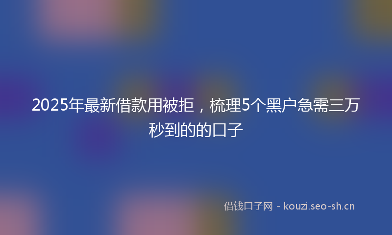 2025年最新借款用被拒,梳理5个黑户急需三万秒到的的口子