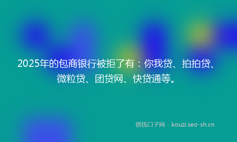 2025年的包商银行被拒了有：你我贷、拍拍贷、微粒贷、团贷网、快贷通等。