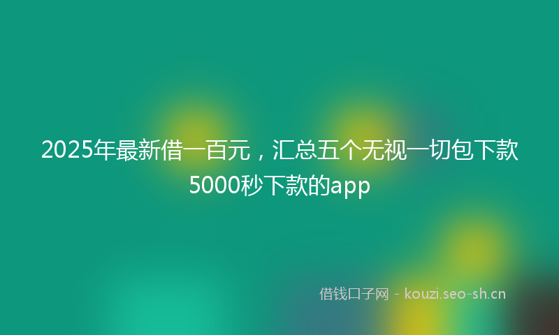 2025年最新借一百元，汇总五个无视一切包下款5000秒下款的app