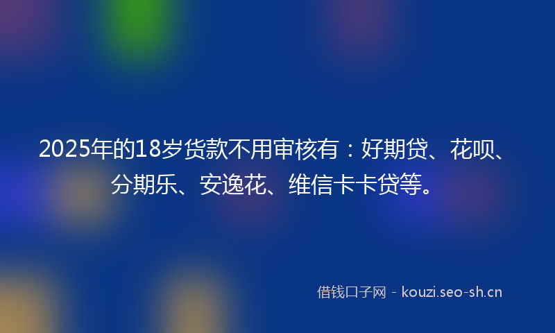 2025年的18岁货款不用审核有：好期贷、花呗、分期乐、安逸花、维信卡卡贷等。