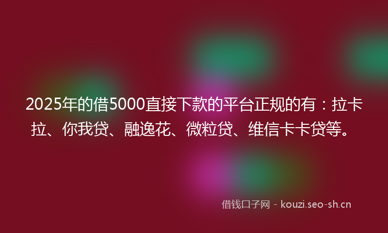 2025年的借5000直接下款的平台正规的有：拉卡拉、你我贷、融逸花、微粒贷、维信卡卡贷等。