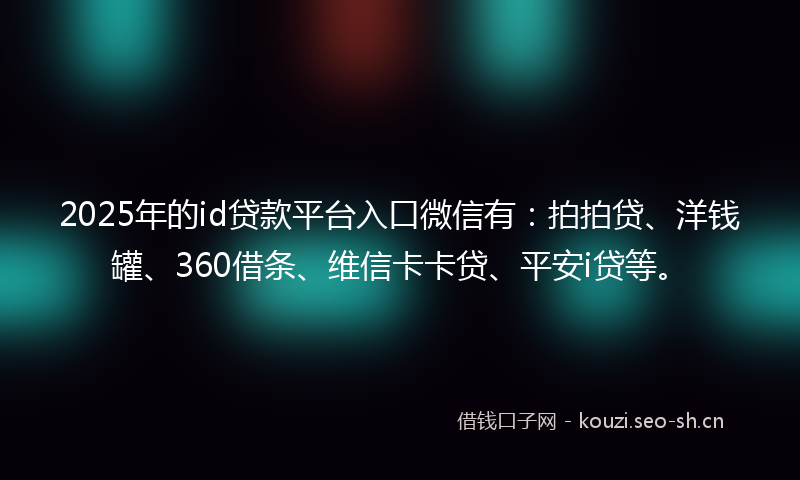 2025年的id贷款平台入口微信有：拍拍贷、洋钱罐、360借条、维信卡卡贷、平安i贷等。