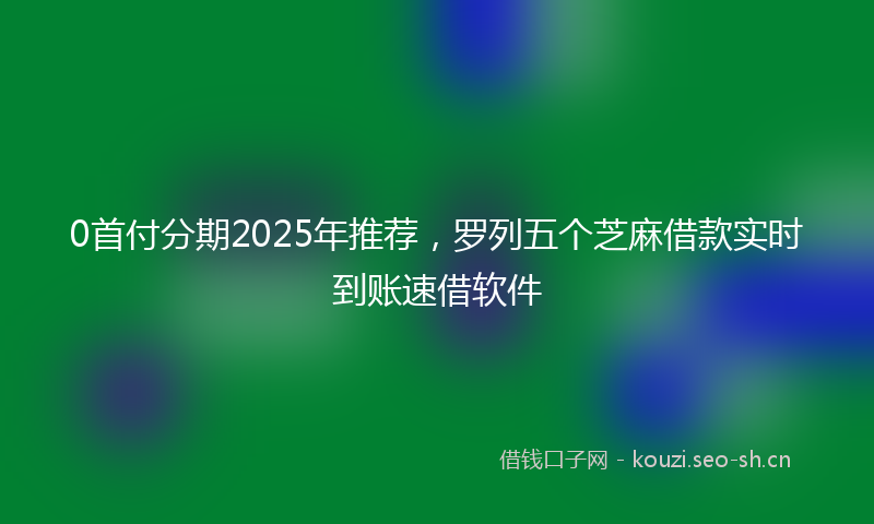 0首付分期2025年推荐,罗列五个芝麻借款实时到账速借软件