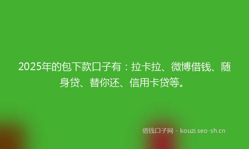 2025年的包下款口子有：拉卡拉、微博借钱、随身贷、替你还、信用卡贷等。