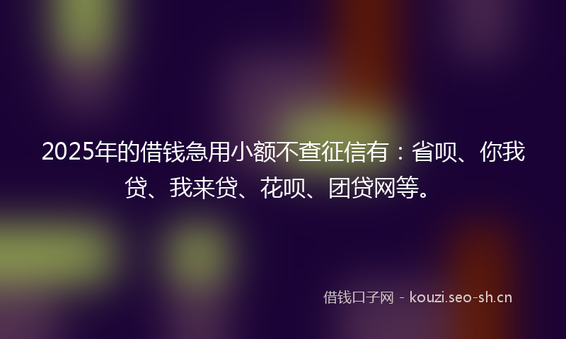 2025年的借钱急用小额不查征信有：省呗、你我贷、我来贷、花呗、团贷网等。