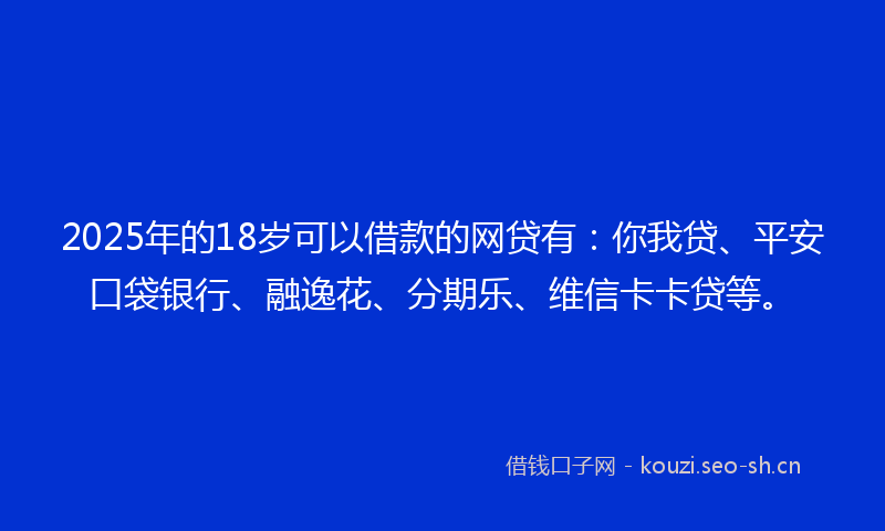 2025年的18岁可以借款的网贷有：你我贷、平安口袋银行、融逸花、分期乐、维信卡卡贷等。