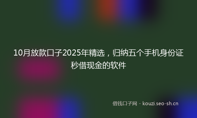 10月放款口子2025年精选，归纳五个手机身份证秒借现金的软件