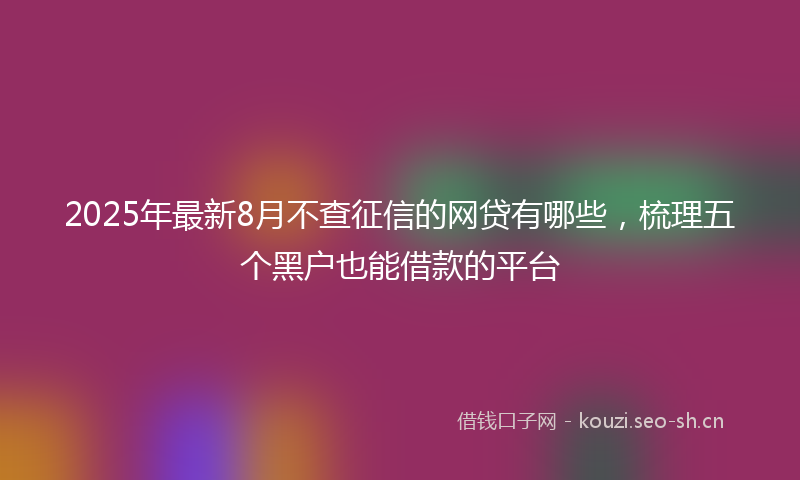 2025年最新8月不查征信的网贷有哪些，梳理五个黑户也能借款的平台