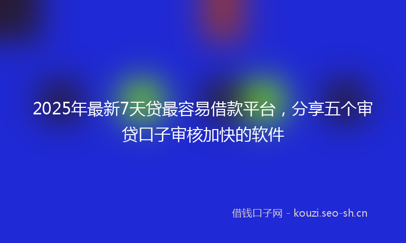 2025年最新7天贷最容易借款平台，分享五个审贷口子审核加快的软件