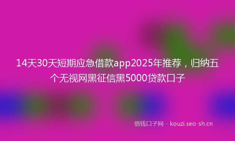 14天30天短期应急借款app2025年推荐，归纳五个无视网黑征信黑5000贷款口子