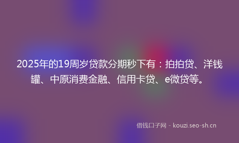 2025年的19周岁贷款分期秒下有：拍拍贷、洋钱罐、中原消费金融、信用卡贷、e微贷等。
