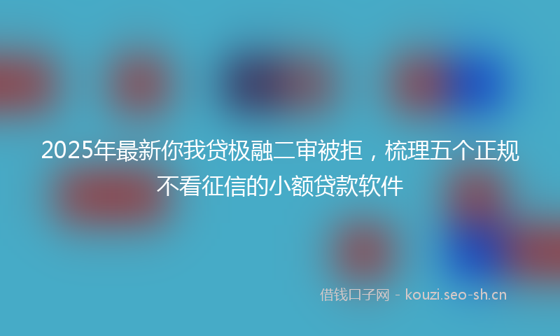 2025年最新你我贷极融二审被拒，梳理五个正规不看征信的小额贷款软件
