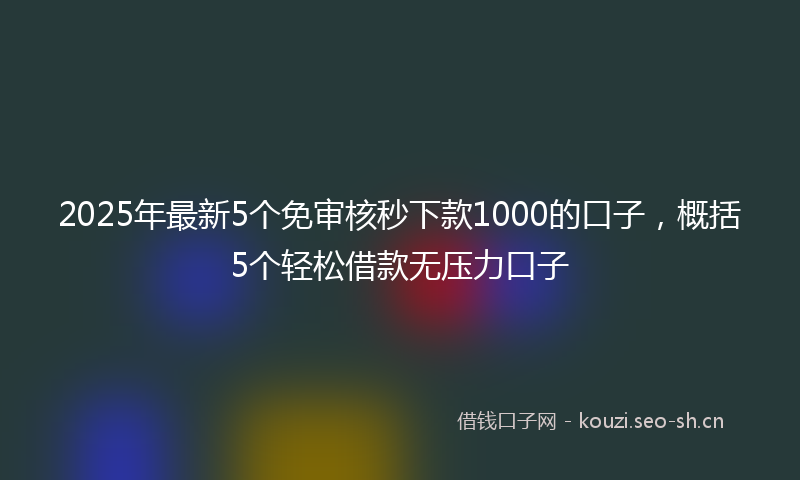 2025年最新5个免审核秒下款1000的口子，概括5个轻松借款无压力口子