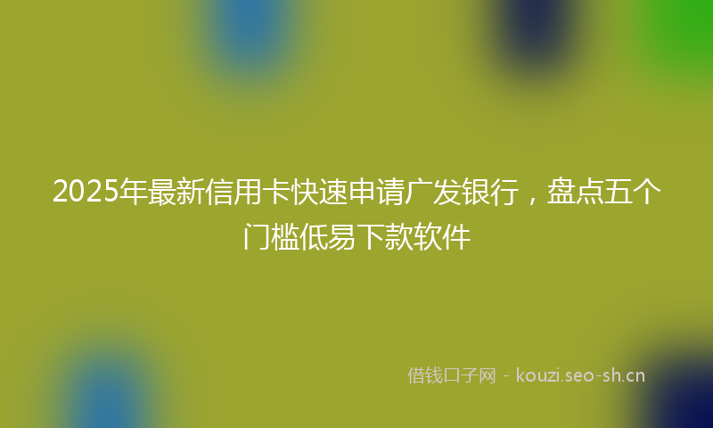 2025年最新信用卡快速申请广发银行，盘点五个门槛低易下款软件