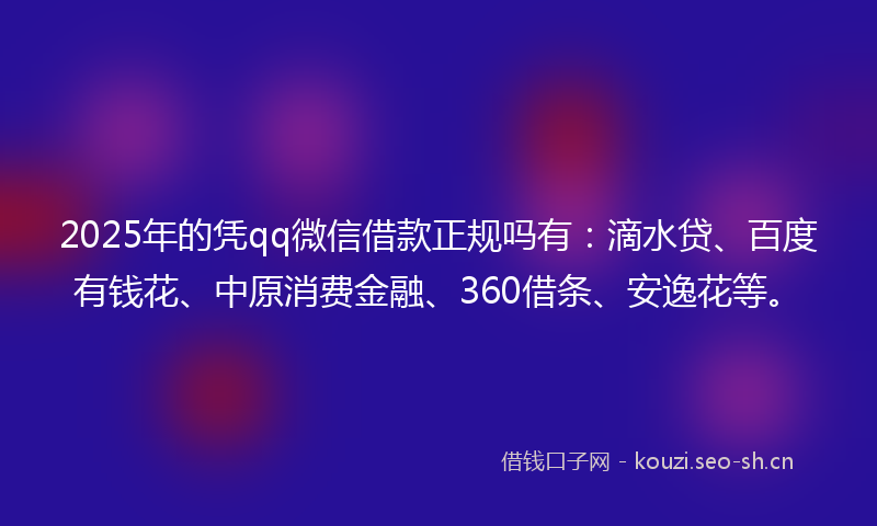 2025年的凭qq微信借款正规吗有：滴水贷、百度有钱花、中原消费金融、360借条、安逸花等。