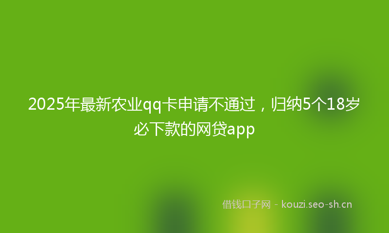2025年最新农业qq卡申请不通过，归纳5个18岁必下款的网贷app