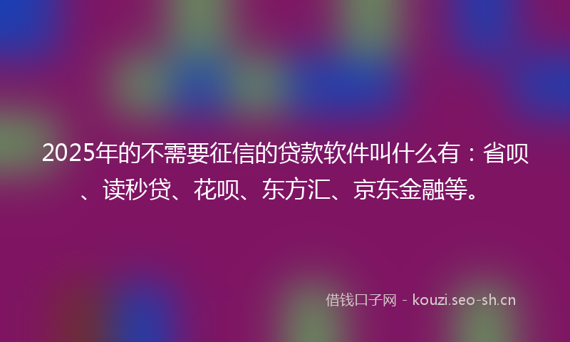 2025年的不需要征信的贷款软件叫什么有：省呗、读秒贷、花呗、东方汇、京东金融等。
