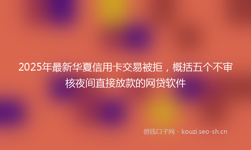 2025年最新华夏信用卡交易被拒，概括五个不审核夜间直接放款的网贷软件
