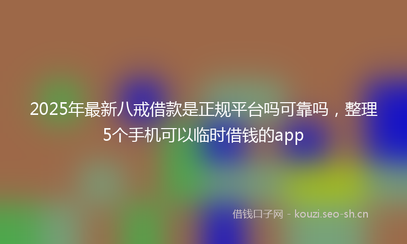 2025年最新八戒借款是正规平台吗可靠吗，整理5个手机可以临时借钱的app