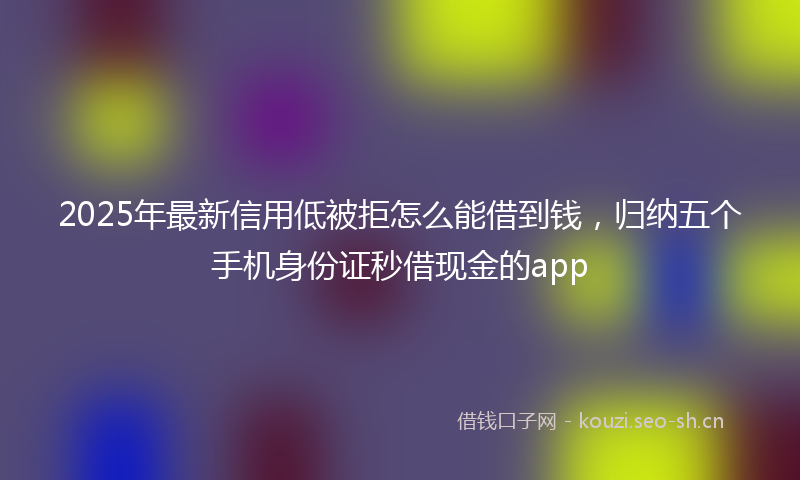 2025年最新信用低被拒怎么能借到钱，归纳五个手机身份证秒借现金的app