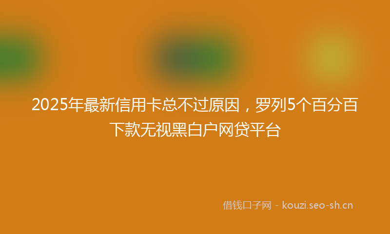 2025年最新信用卡总不过原因，罗列5个百分百下款无视黑白户网贷平台
