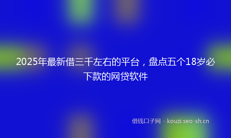 2025年最新借三千左右的平台，盘点五个18岁必下款的网贷软件
