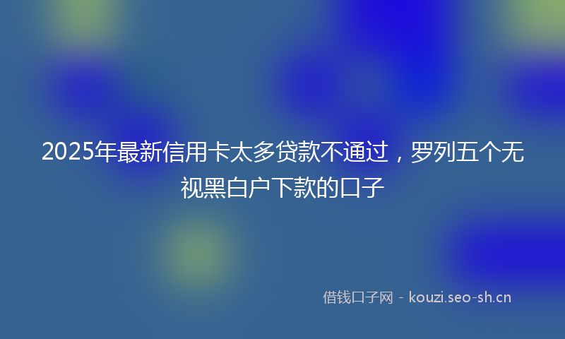 2025年最新信用卡太多贷款不通过，罗列五个无视黑白户下款的口子