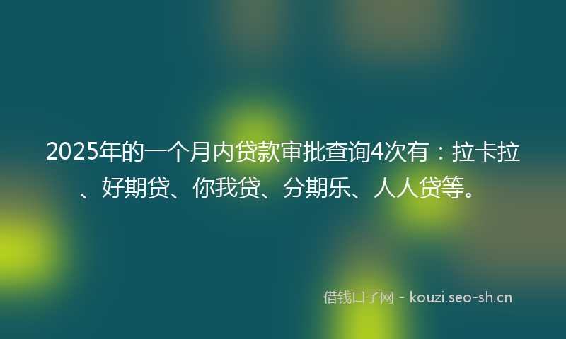 2025年的一个月内贷款审批查询4次有：拉卡拉、好期贷、你我贷、分期乐、人人贷等。