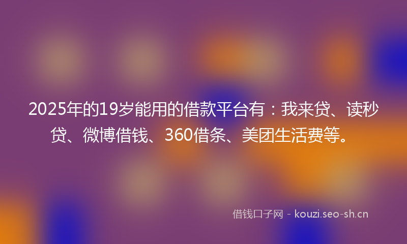 2025年的19岁能用的借款平台有：我来贷、读秒贷、微博借钱、360借条、美团生活费等。