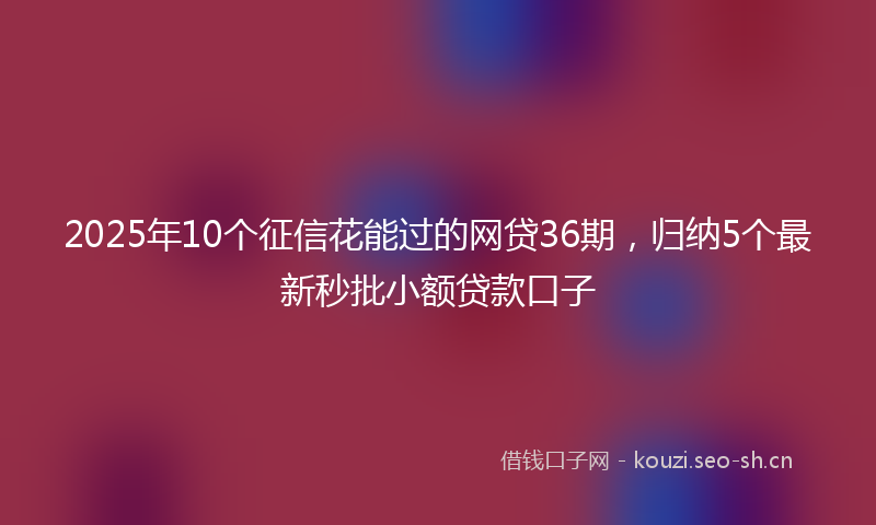2025年10个征信花能过的网贷36期，归纳5个最新秒批小额贷款口子